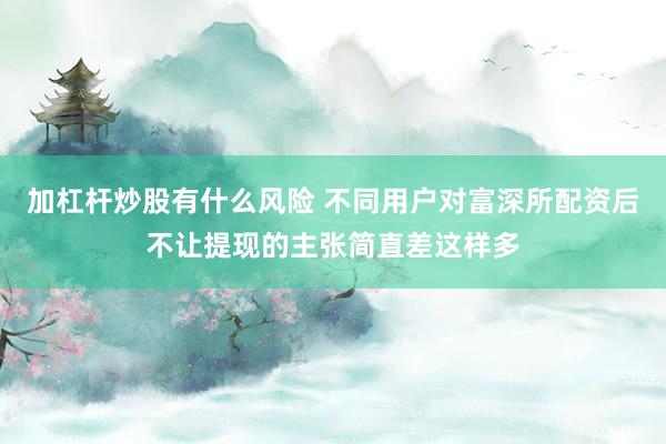 加杠杆炒股有什么风险 不同用户对富深所配资后不让提现的主张简直差这样多