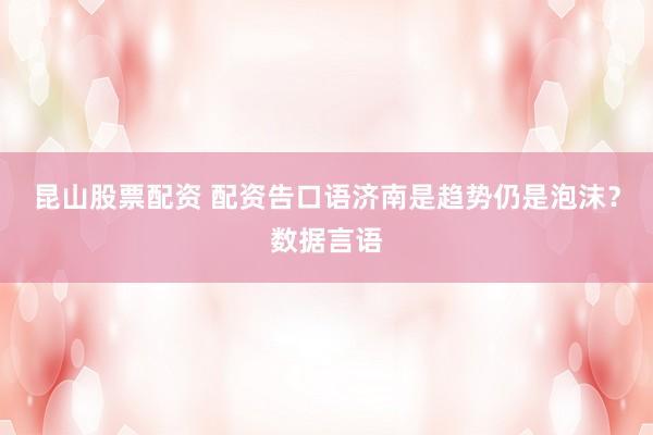 昆山股票配资 配资告口语济南是趋势仍是泡沫？数据言语