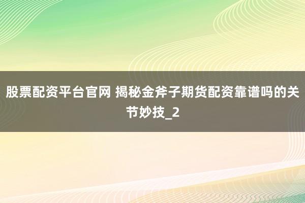 股票配资平台官网 揭秘金斧子期货配资靠谱吗的关节妙技_2