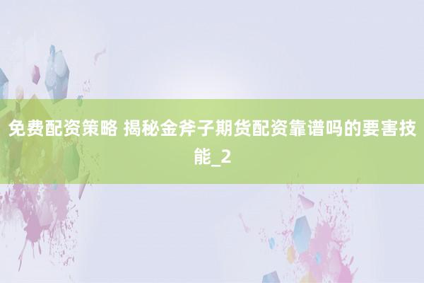 免费配资策略 揭秘金斧子期货配资靠谱吗的要害技能_2