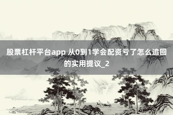 股票杠杆平台app 从0到1学会配资亏了怎么追回的实用提议_2