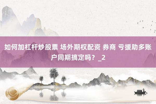 如何加杠杆炒股票 场外期权配资 券商 亏援助多账户同期搞定吗？_2