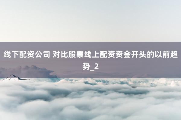 线下配资公司 对比股票线上配资资金开头的以前趋势_2