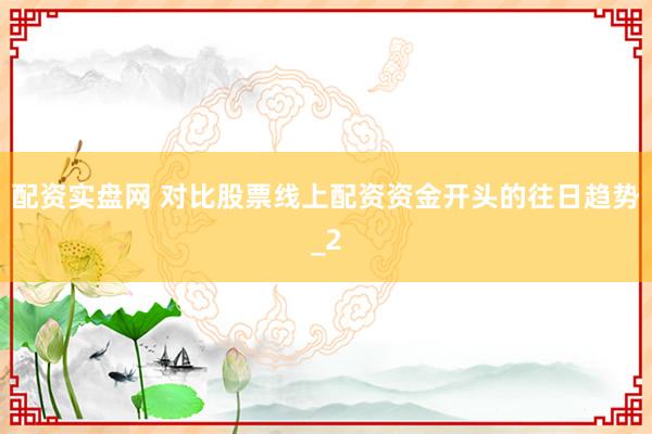 配资实盘网 对比股票线上配资资金开头的往日趋势_2