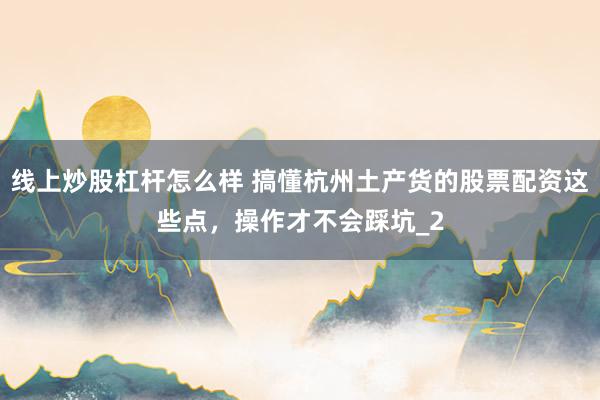 线上炒股杠杆怎么样 搞懂杭州土产货的股票配资这些点，操作才不会踩坑_2