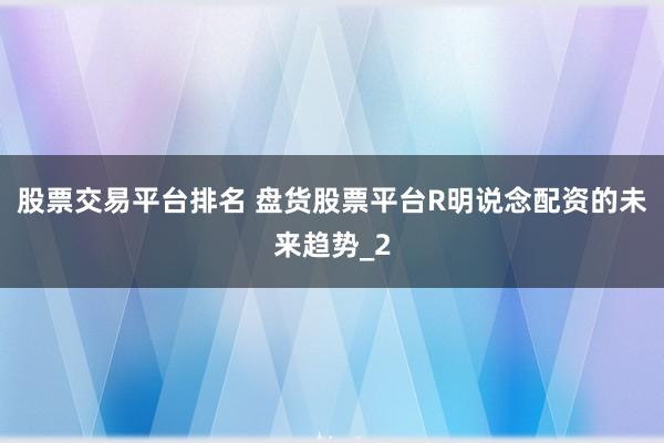 股票交易平台排名 盘货股票平台R明说念配资的未来趋势_2
