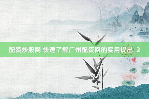 配资炒股网 快速了解广州配资网的实用提出_2
