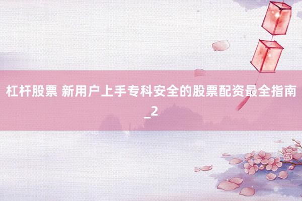 杠杆股票 新用户上手专科安全的股票配资最全指南_2