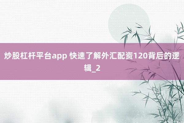 炒股杠杆平台app 快速了解外汇配资120背后的逻辑_2