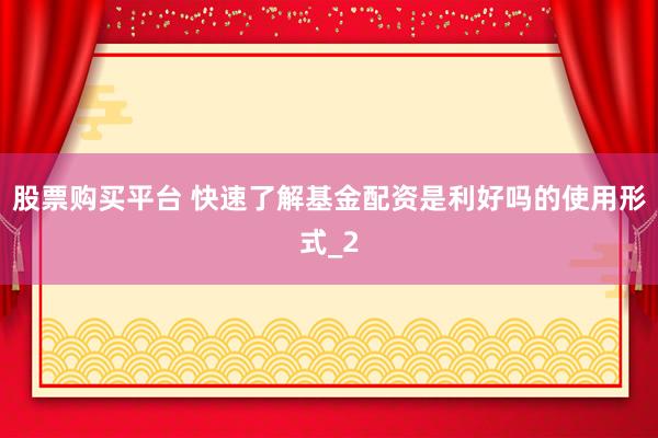 股票购买平台 快速了解基金配资是利好吗的使用形式_2