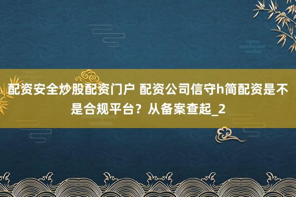 配资安全炒股配资门户 配资公司信守h简配资是不是合规平台？从备案查起_2