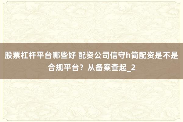 股票杠杆平台哪些好 配资公司信守h简配资是不是合规平台？从备案查起_2