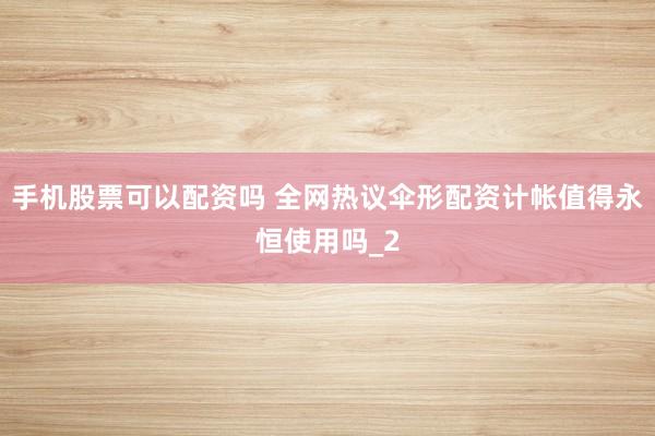 手机股票可以配资吗 全网热议伞形配资计帐值得永恒使用吗_2