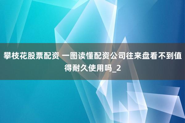 攀枝花股票配资 一图读懂配资公司往来盘看不到值得耐久使用吗_2