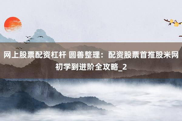 网上股票配资杠杆 圆善整理：配资股票首推股米网初学到进阶全攻略_2