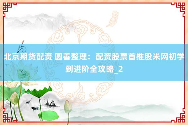 北京期货配资 圆善整理：配资股票首推股米网初学到进阶全攻略_2