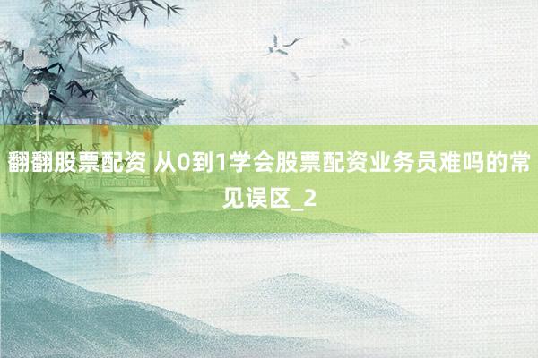翻翻股票配资 从0到1学会股票配资业务员难吗的常见误区_2