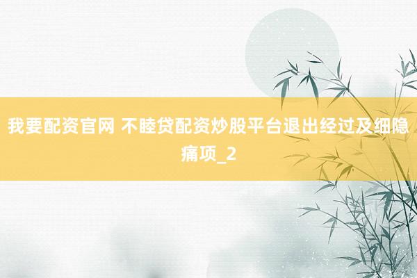 我要配资官网 不睦贷配资炒股平台退出经过及细隐痛项_2