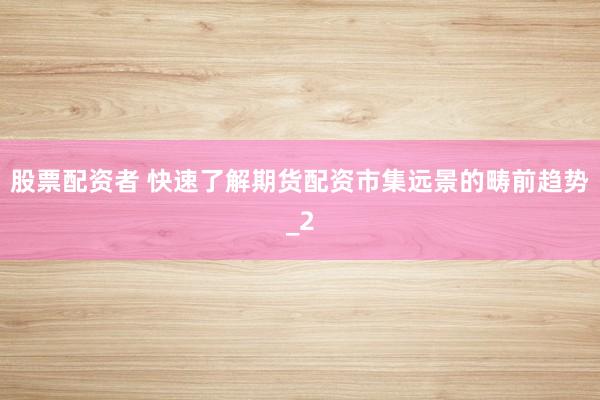 股票配资者 快速了解期货配资市集远景的畴前趋势_2