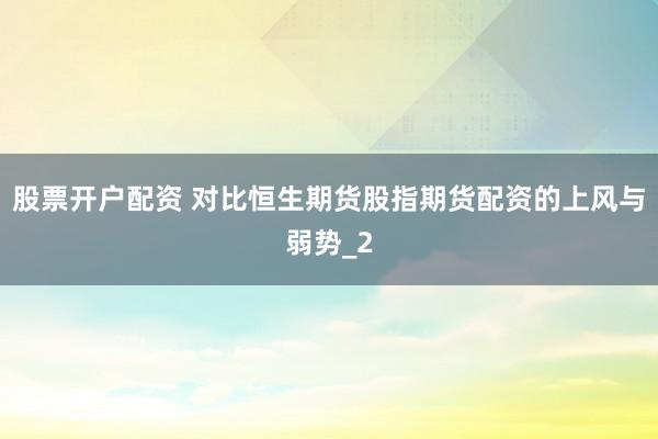股票开户配资 对比恒生期货股指期货配资的上风与弱势_2