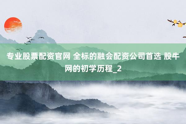 专业股票配资官网 全标的融会配资公司首选 股牛网的初学历程_2