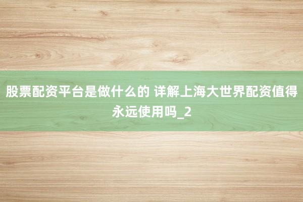 股票配资平台是做什么的 详解上海大世界配资值得永远使用吗_2