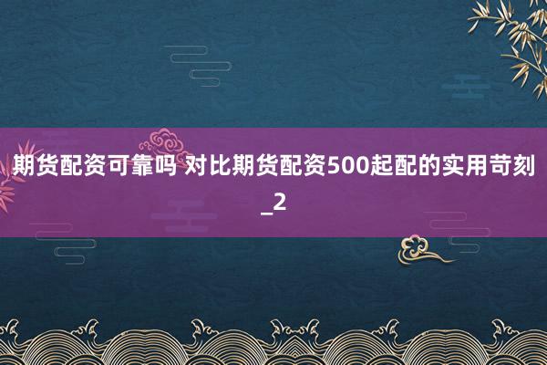 期货配资可靠吗 对比期货配资500起配的实用苛刻_2