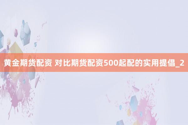 黄金期货配资 对比期货配资500起配的实用提倡_2
