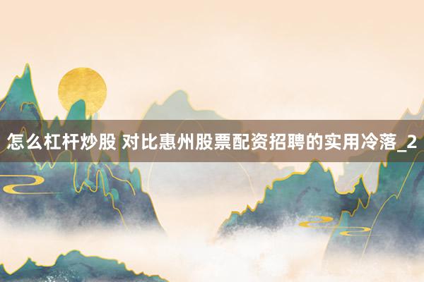 怎么杠杆炒股 对比惠州股票配资招聘的实用冷落_2