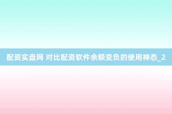 配资实盘网 对比配资软件余额变负的使用神态_2