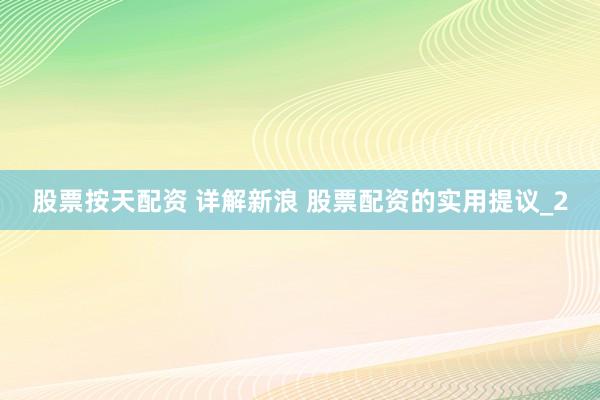 股票按天配资 详解新浪 股票配资的实用提议_2