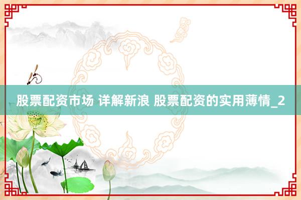 股票配资市场 详解新浪 股票配资的实用薄情_2