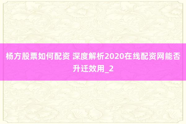 杨方股票如何配资 深度解析2020在线配资网能否升迁效用_2