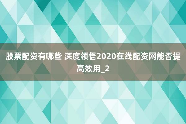 股票配资有哪些 深度领悟2020在线配资网能否提高效用_2
