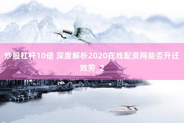炒股杠杆10倍 深度解析2020在线配资网能否升迁效劳_2