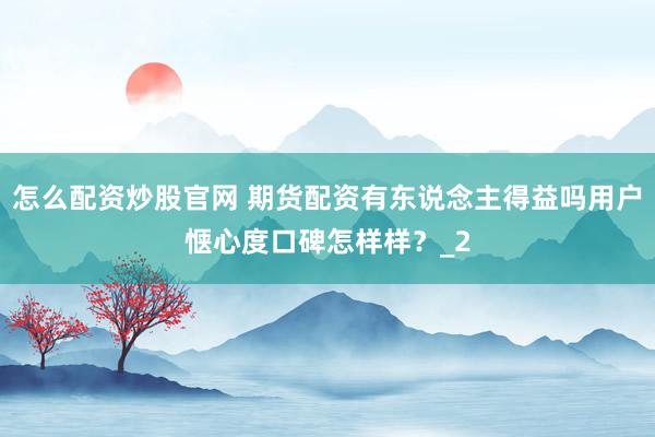 怎么配资炒股官网 期货配资有东说念主得益吗用户惬心度口碑怎样样?_2