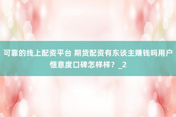 可靠的线上配资平台 期货配资有东谈主赚钱吗用户惬意度口碑怎样样？_2