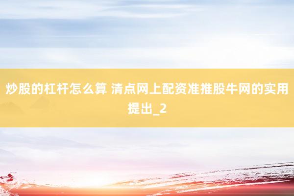 炒股的杠杆怎么算 清点网上配资准推股牛网的实用提出_2