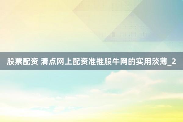 股票配资 清点网上配资准推股牛网的实用淡薄_2