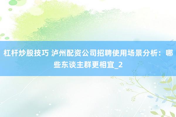 杠杆炒股技巧 泸州配资公司招聘使用场景分析：哪些东谈主群更相宜_2