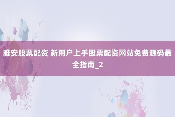 雅安股票配资 新用户上手股票配资网站免费源码最全指南_2
