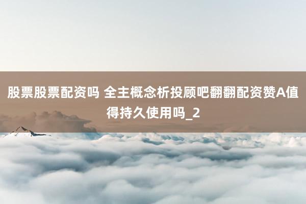 股票股票配资吗 全主概念析投顾吧翻翻配资赞A值得持久使用吗_2