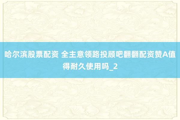 哈尔滨股票配资 全主意领路投顾吧翻翻配资赞A值得耐久使用吗_2