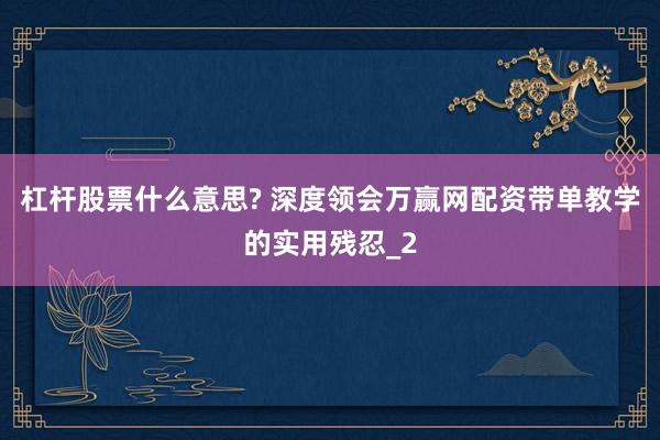 杠杆股票什么意思? 深度领会万赢网配资带单教学的实用残忍_2