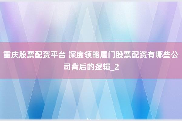 重庆股票配资平台 深度领略厦门股票配资有哪些公司背后的逻辑_2