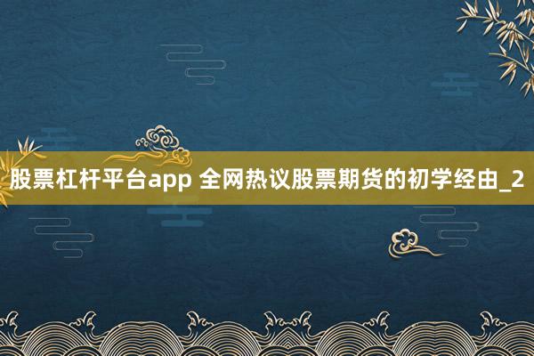 股票杠杆平台app 全网热议股票期货的初学经由_2