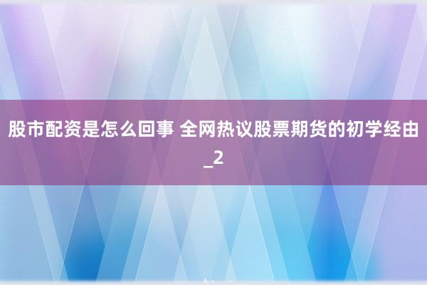 股市配资是怎么回事 全网热议股票期货的初学经由_2