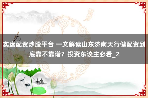 实盘配资炒股平台 一文解读山东济南天行健配资到底靠不靠谱？投资东谈主必看_2