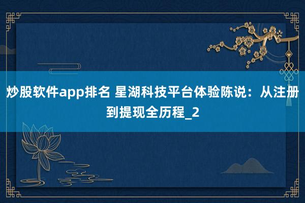 炒股软件app排名 星湖科技平台体验陈说：从注册到提现全历程_2