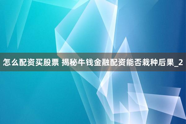 怎么配资买股票 揭秘牛钱金融配资能否栽种后果_2